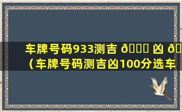 车牌号码933测吉 🐋 凶 💮 （车牌号码测吉凶100分选车牌）